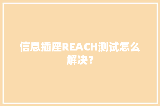 信息插座REACH测试怎么解决？,化学品安全技术说明书。