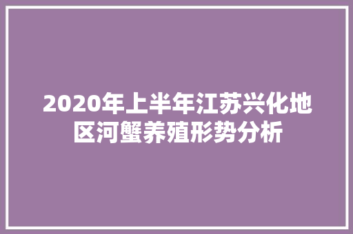 2020年上半年江苏兴化地区河蟹养殖形势分析,河蟹蒸多久最佳时间。