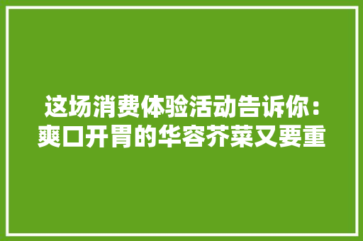 这场消费体验活动告诉你：爽口开胃的华容芥菜又要重回餐桌了！,家当是什么意思。