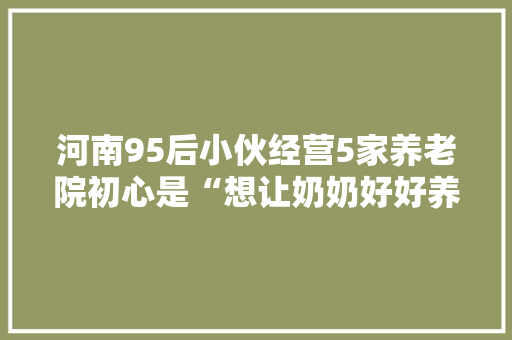 河南95后小伙经营5家养老院初心是“想让奶奶好好养老”