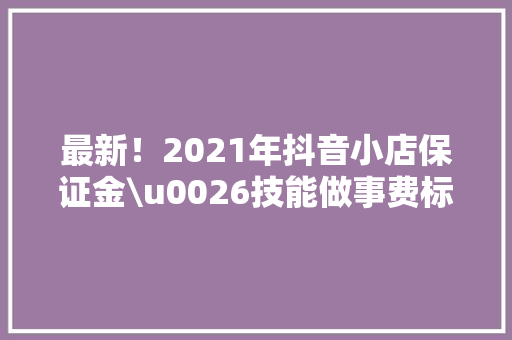 最新！2021年抖音小店保证金\u0026技能做事费标准