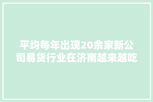 平均每年出现20余家新公司易货行业在济南越来越吃喷鼻香,易货交易平台。