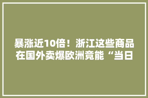 暴涨近10倍！浙江这些商品在国外卖爆欧洲竟能“当日达”