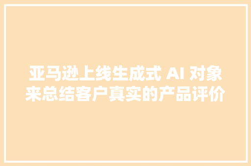 亚马逊上线生成式 AI 对象来总结客户真实的产品评价,亚马逊官网。