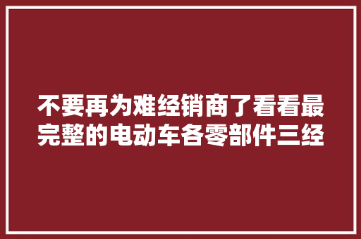 不要再为难经销商了看看最完整的电动车各零部件三经办事内容！