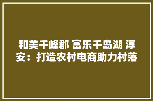 和美千峰郡 富乐千岛湖 淳安：打造农村电商助力村落振兴新标杆
