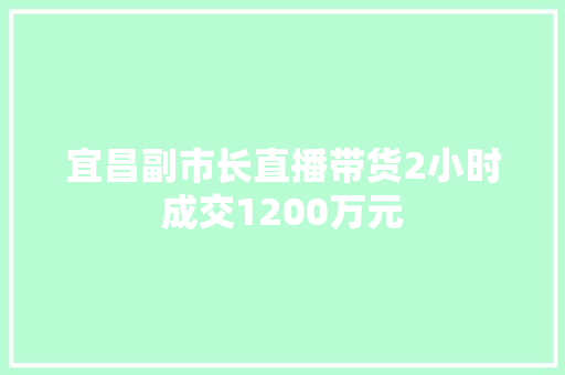 宜昌副市长直播带货2小时成交1200万元,宜昌天气。