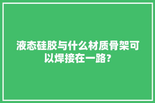 液态硅胶与什么材质骨架可以焊接在一路？