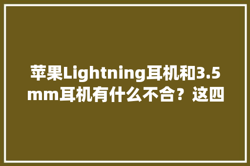 苹果Lightning耳机和3.5mm耳机有什么不合？这四点直接影响音质