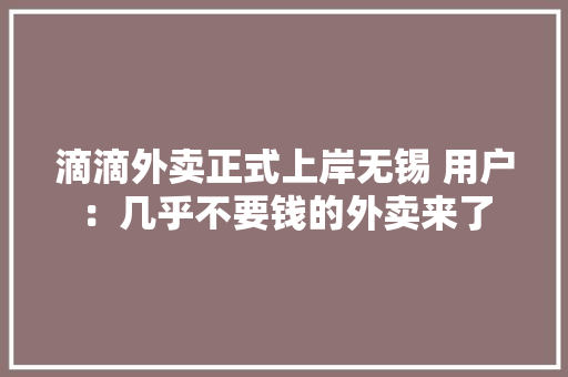 滴滴外卖正式上岸无锡 用户：几乎不要钱的外卖来了