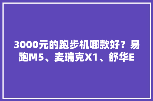3000元的跑步机哪款好？易跑M5、麦瑞克X1、舒华E7横向比拟体验！,跑步机回收。