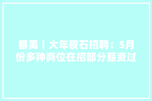 番禺｜大年夜石招聘：5月份多种岗位在招部分薪资过万、供应食宿