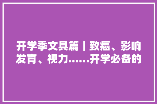 开学季文具篇｜致癌、影响发育、视力……开学必备的这器械居然有毒？