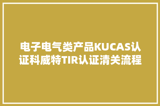 电子电气类产品KUCAS认证科威特TIR认证清关流程