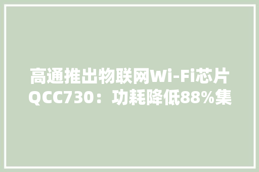 高通推出物联网Wi-Fi芯片QCC730：功耗降低88%集成Matter
