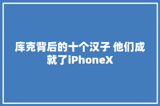 库克背后的十个汉子 他们成就了iPhoneX