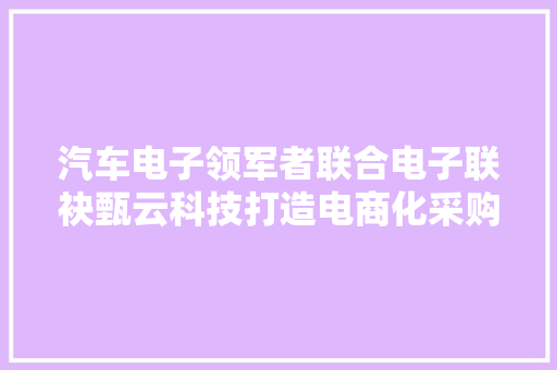 汽车电子领军者联合电子联袂甄云科技打造电商化采购新场景