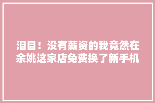 泪目！没有薪资的我竟然在余姚这家店免费换了新手机
