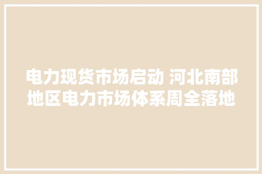 电力现货市场启动 河北南部地区电力市场体系周全落地