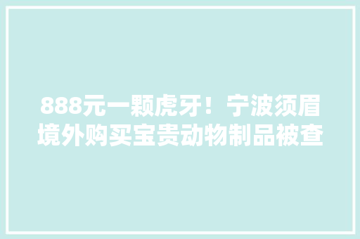 888元一颗虎牙！宁波须眉境外购买宝贵动物制品被查