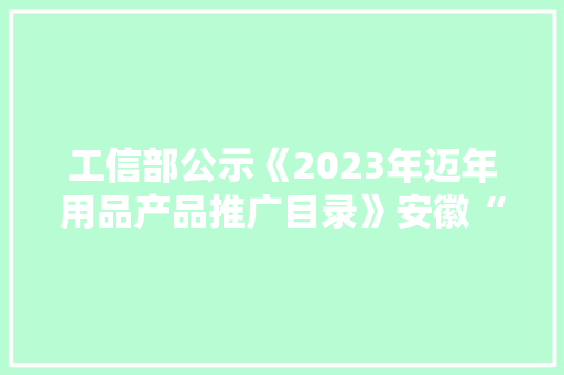 工信部公示《2023年迈年用品产品推广目录》安徽“脑舒通”入选