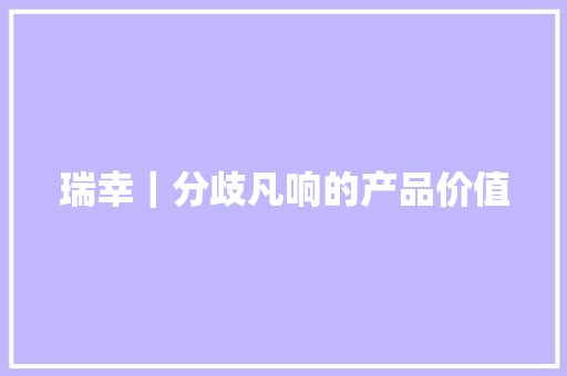 瑞幸｜分歧凡响的产品价值,巴克祛疤膏什么时候用效果好。