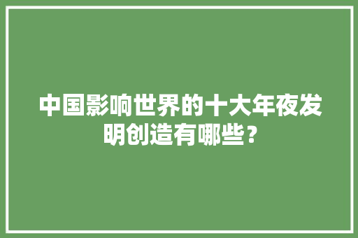 中国影响世界的十大年夜发明创造有哪些？