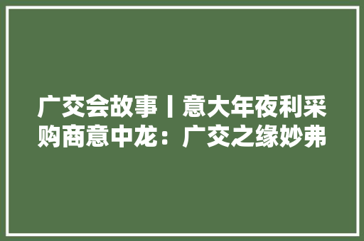 广交会故事丨意大年夜利采购商意中龙：广交之缘妙弗成言