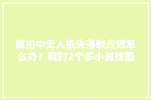 旅拍中无人机失落联应该怎么办？耗时2个多小时找回浅谈经验,无人机驾驶证怎么考取。