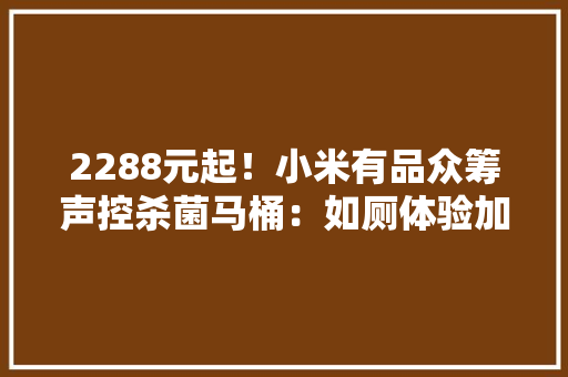 2288元起！小米有品众筹声控杀菌马桶：如厕体验加倍智能