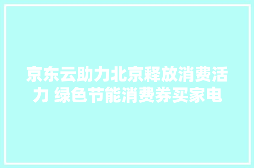 京东云助力北京释放消费活力 绿色节能消费券买家电最高可减1500元,消费者权益免费24小时在线咨询人工。