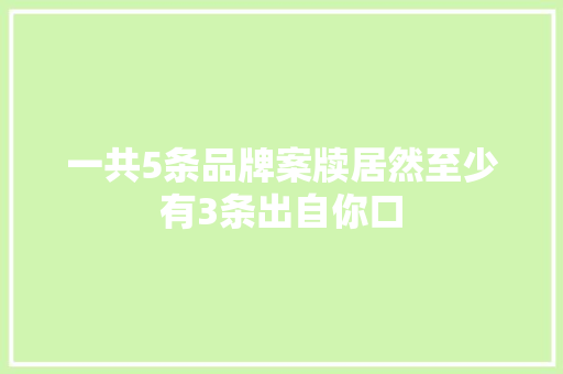 一共5条品牌案牍居然至少有3条出自你口,用户正忙是什么意思。