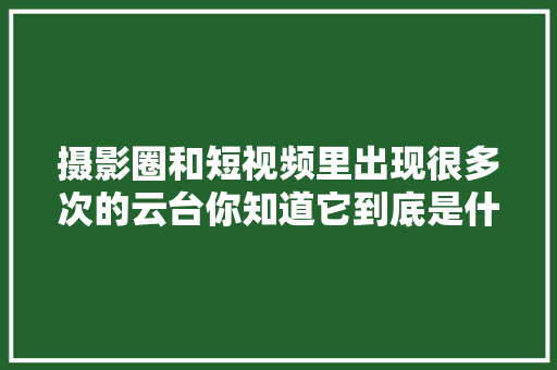 摄影圈和短视频里出现很多次的云台你知道它到底是什么器械吗？,阻尼器生产厂家联系方式。