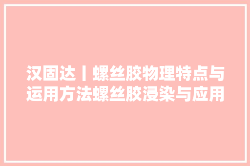 汉固达丨螺丝胶物理特点与运用方法螺丝胶浸染与应用领域