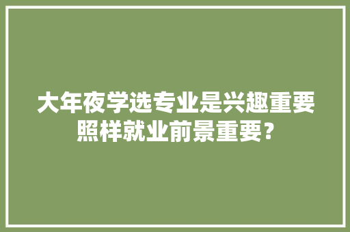 大年夜学选专业是兴趣重要照样就业前景重要？