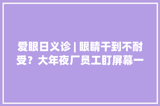 爱眼日义诊 | 眼睛干到不耐受？大年夜厂员工盯屏幕一天就是12小时……