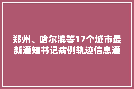 郑州、哈尔滨等17个城市最新通知书记病例轨迹信息通知布告市平易近同伙若有轨迹重叠请及时报备并按要求落实防疫方法