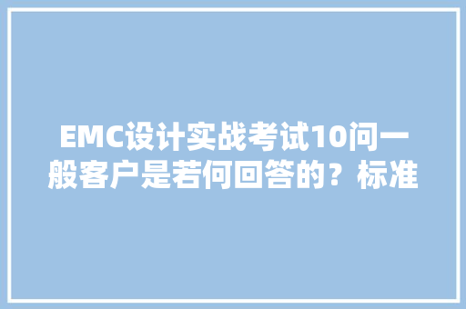 EMC设计实战考试10问一般客户是若何回答的？标准谜底是什么？,滋扰是什么意思。