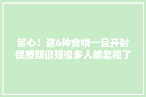 留心！这6种食物一旦开封保质期很短很多人都忽视了→