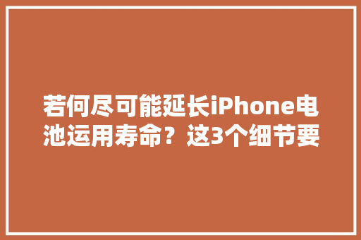 若何尽可能延长iPhone电池运用寿命？这3个细节要留心,电池un38.3测试报告。