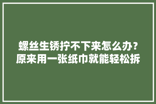 螺丝生锈拧不下来怎么办？原来用一张纸巾就能轻松拆掉落涨常识了