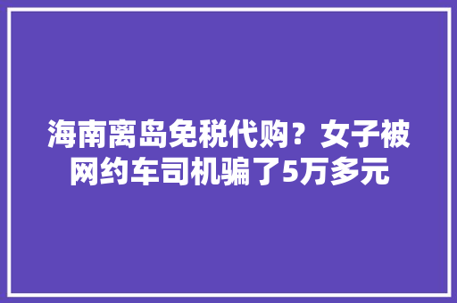 海南离岛免税代购？女子被网约车司机骗了5万多元