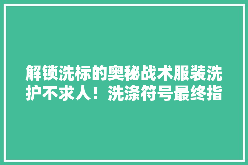 解锁洗标的奥秘战术服装洗护不求人！洗涤符号最终指南
