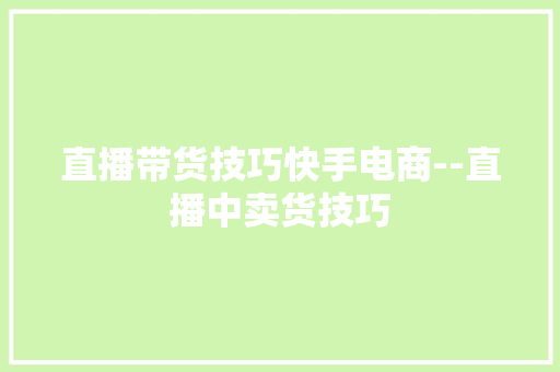 直播带货技巧快手电商--直播中卖货技巧,高光荣 新易盛。