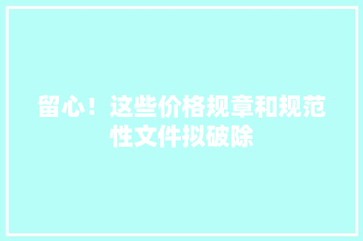 留心！这些价格规章和规范性文件拟破除