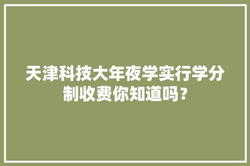 天津科技大年夜学实行学分制收费你知道吗？,学分查询继续教育网登录入口。