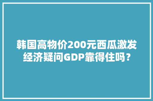 韩国高物价200元西瓜激发经济疑问GDP靠得住吗？