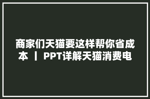 商家们天猫要这样帮你省成本 丨 PPT详解天猫消费电子商家策略