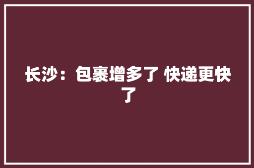 长沙：包裹增多了 快递更快了,快递查询。