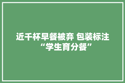 近千杯早餐被弃 包装标注“学生育分餐”